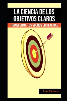 La ciencia de los objetivos claros: Transforma tus sueños en realidad (Spanish Edition)