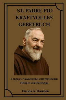 ST. PADRE PIO KRAFTVOLLES GEBETBUCH: 9-tägiges Novenengebet zum mystischen Heiligen von Pietrelcina (German Edition)