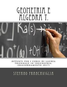 Paperback Geometria e Algebra T.: Appunti per i corsi di laurea triennale in ingegneria. Teoria ed esercizi (svolti). Aggiornamento 2017 [Italian] Book