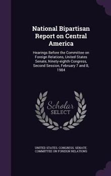 Hardcover National Bipartisan Report on Central America: Hearings Before the Committee on Foreign Relations, United States Senate, Ninety-eighth Congress, Secon Book