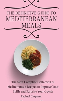 The Definitive Guide to Mediterranean Meals: The Most Complete Collection of Mediterranean Recipes to Improve Your Skills and Surprise Your Guests