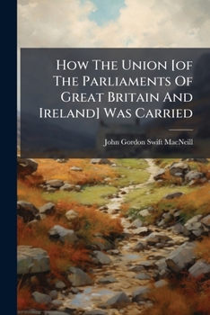 How The Union [of The Parliaments Of Great Britain And Ireland] Was Carried