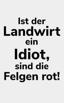 Paperback Ist der Landwirt ein Idiot, sind die Felgen rot!: blanko kleines Notizbuch gr??er als A6, kleiner als A5 f?r einen Landwirt oder Lohner in der Landwir [German] Book