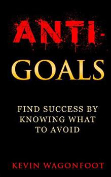 Anti-Goals: Find Success By Knowing What To Avoid (Anti Series)