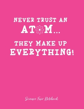Never Trust An Atom They Make Up Everything Science Fair Notebook: Research and Lab Experimentation Tracker | Student Science Laboratory Notebook ... Fair Project Experiment Book |  Science Fair
