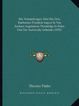 Paperback Die Verhandlungen Uber Die Dem Kurfursten Friedrich August Iii Von Sachsen Angebotene Thronfolge In Polen Und Der Sachsische Geheime (1870) [German] Book