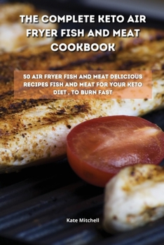 Paperback The Complete Keto Air Fryer Fish and Meat Cookbook: 50 air fryer fish and meat delicious recipes fish and meat for your keto diet, to burn fat fast Book