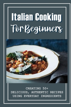 Paperback Italian Cooking For Beginners: Creating 50+ Delicious, Authentic Recipes Using Everyday Ingredients: Italian Sides Recipes Book