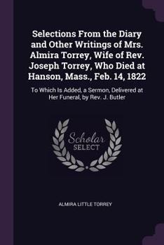 Selections From the Diary and Other Writings of Mrs. Almira Torrey, Wife of Rev. Joseph Torrey, Who Died at Hanson, Mass., Feb. 14, 1822: To Which Is ... Delivered at Her Funeral, by Rev. J. Butler