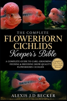 THE COMPLETE FLOWERHORN CICHLIDS KEEPER’S BIBLE: A Complete Guide to Care, Grooming, Feeding & Breeding Show-Quality Flowerhorn Cichlids