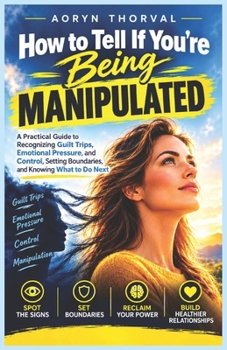 How to Tell If You're Being Manipulated: A Practical Guide to Recognizing Guilt Trips, Emotional Pressure, and Control, Setting Boundaries, and ... (The Calm No Method Series By Aoryn Thorval)