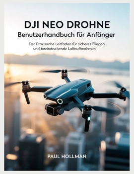 DJI Neo Drohne – Benutzerhandbuch für Anfänger: Der praxisnahe Leitfaden für sicheres Fliegen und beeindruckende Luftaufnahmen (German Edition)