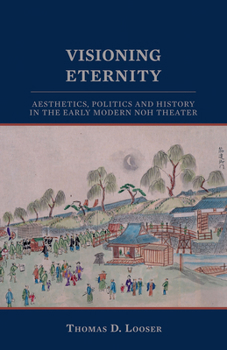 Visioning Eternity: Aesthetics, Politics and History in the Early Modern Noh Theater