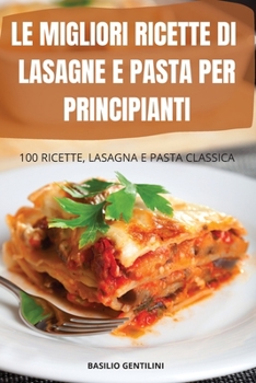 Paperback Le Migliori Ricette Di Lasagne E Pasta Per Principianti: 100 Ricette, Lasagna E Pasta Classica (Italian Edition) [Italian] Book