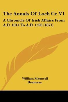 The Annals Of Loch Ce V1: A Chronicle Of Irish Affairs From A.D. 1014 To A.D. 1590