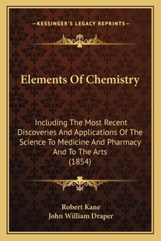 Paperback Elements Of Chemistry: Including The Most Recent Discoveries And Applications Of The Science To Medicine And Pharmacy And To The Arts (1854) Book