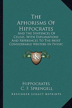 The Aphorisms of Hippocrates: And the Sentences of Celsus, with Explanations and References to the Most Considerable Writers in Physic and Philosoph