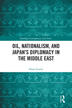 Oil, Nationalism, and Japan’s Diplomacy in the Middle East (Routledge Contemporary Asia Series)