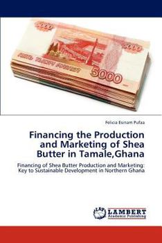 Financing the Production and Marketing of Shea Butter in Tamale,Ghana: Financing of Shea Butter Production and Marketing: Key to Sustainable Development in Northern Ghana