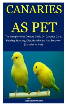 Paperback Canaries As Pet: The Complete Pet Owners Guide On Canaries Care, Feeding, Housing, Diet, Health Care And Behavior (Canaries As Pet) Book
