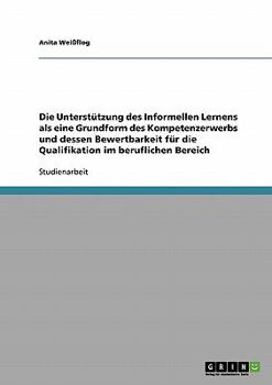 Die Unterst�tzung des Informellen Lernens als eine Grundform des Kompetenzerwerbs und dessen Bewertbarkeit f�r die Qualifikation im beruflichen Bereich