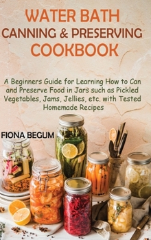 Hardcover Water Bath Canning and Preserving Cookbook: A Beginners Guide for Learning How to Can and Preserve Food in Jars such as Pickled Vegetables, Jams, Jell Book