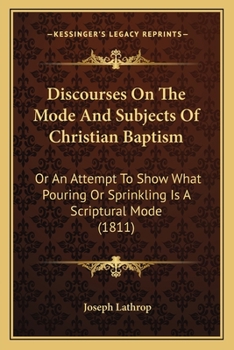 Paperback Discourses On The Mode And Subjects Of Christian Baptism: Or An Attempt To Show What Pouring Or Sprinkling Is A Scriptural Mode (1811) Book