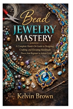 Paperback Bead Jewelry Mastery: A Complete Hands-On Guide to Designing, Crafting, and Elevating Handmade Pieces from Beginner to Artisan Level Book