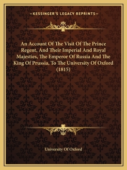 Paperback An Account Of The Visit Of The Prince Regent, And Their Imperial And Royal Majesties, The Emperor Of Russia And The King Of Prussia, To The University Book