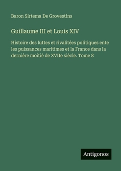 Guillaume III et Louis XIV: Histoire des luttes et rivalitées politiques ente les puissances maritimes et la France dans la dernière moitié de XVIIe siécle. Tome 8 (French Edition)
