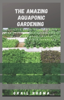 The Amazing Aquaponic Gardening: Complete Guide to Build Your Own Sustainable Aquaponics System and Grow Organic Vegetables, Fruits, Herbs and Fish