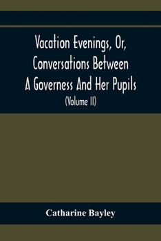 Vacation Evenings, Or, Conversations Between A Governess And Her Pupils: With The Addition Of A Visitor From Eton: Being A Series Of Original Poems, ... And Inculcate Moral Truth