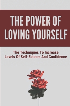 Paperback The Power Of Loving Yourself: The Techniques To Increase Levels Of Self-Esteem And Confidence: How To Build Confidence In Adults Book