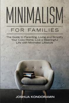 Minimalism for Families: The Guide to Parenting, Living and Simplify Your Cozy Home, Live a Meaningful Life with Minimalist Lifestyle