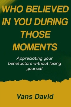 Paperback Who Believed In You During Those Moments: Appreciating Your Benefactors Without Losing Yourself Book