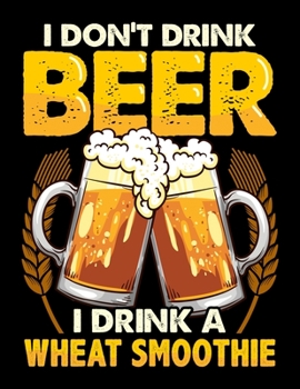 I Don't Drink Beer I Drink A Wheat Smoothie: I Don't Drink Beer I Drink a Wheat Smoothie Blank Sketchbook to Draw and Paint (110 Empty Pages, 8.5 x 11)