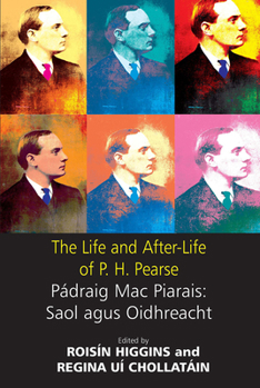 The Life and After-Life of P.H. Pearse: Pádraic Mac Piarais : Saol Agus Oidhreacht
