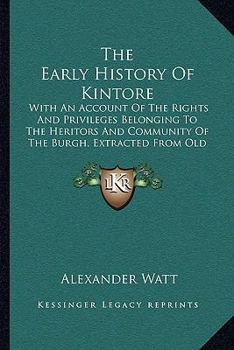 The Early History Of Kintore: With An Account Of The Rights And Privileges Belonging To The Heritors And Community Of The Burgh, Extracted From Old Records And Charters