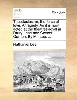 Theodosius: or, the force of love. A tragedy. By Nathaniel Lee. To which is prefixed, the life of the author; ...