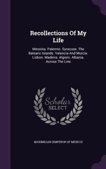 Hardcover Recollections Of My Life: Messina. Palermo. Syracuse. The Balearic Islands. Valencia And Murcia. Lisbon. Madeira. Algiers. Albania. Across The L Book