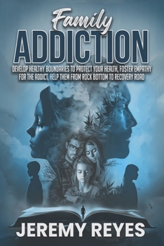 Family Addiction: Develop Healthy boundaries to protect your health, Foster empathy for the addict, and help them from rock bottom to recovery road