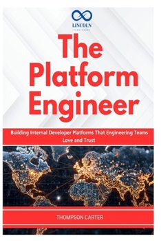 The Platform Engineer: Building Internal Developer Platforms That Engineering Teams Love and Trust