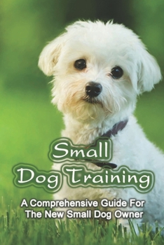 Paperback Small Dog Training: A Comprehensive Guide For The New Small Dog Owner: Nutrition For Your Small Dog Book