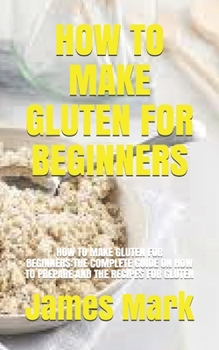 Paperback How to Make Gluten for Beginners: How to Make Gluten for Beginners: The Complete Guide on How to Prepare and the Recipes for Gluten Book