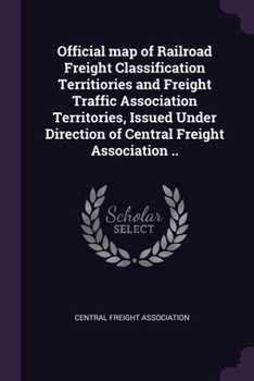 Official map of Railroad Freight Classification Territiories and Freight Traffic Association Territories, Issued Under Direction of Central Freight Association ..