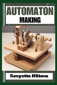 AUTOMATON: Crafting Lifelike Automatons: A Comprehensive Guide to Designing, Building, and Animating Mechanical Wonders for Enthusiasts, Inventors, and Hobbyists