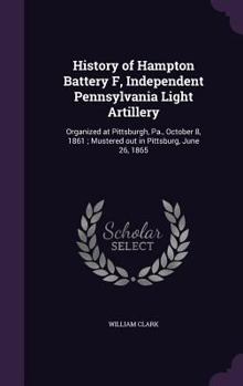 Hardcover History of Hampton Battery F, Independent Pennsylvania Light Artillery: Organized at Pittsburgh, Pa., October 8, 1861; Mustered out in Pittsburg, June Book