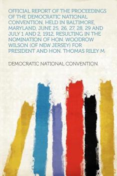 Official Report of the Proceedings of the Democratic National Convention, Held in Baltimore, Maryland, June 25, 26, 27, 28, 29 and July 1 and 2, 1912, ... Jersey) for President and Hon. Thomas Riley M