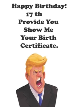 Funny Donald Trump Happy Birthday! 17 Provide You Show Me Your Birth Certificate.: Donald Trump 17 Birthday Gift - Impactful 17 Years Old Wishes, ... 100 Pages, Soft Matte Cover, 6 x 9 In