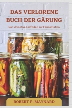 DAS VERLORENE BUCH DER GÄRUNG: Der ultimative Leitfaden zur Fermentation (Maynard's Evergreen books) (German Edition)